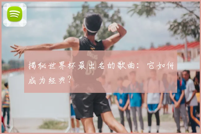 揭秘世界杯最出名的歌曲：它如何成为经典？