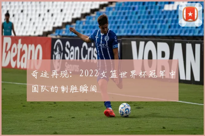 奇迹再现:2022女篮世界杯冠军中国队的制胜瞬间