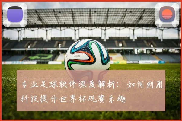 专业足球软件深度解析：如何利用科技提升世界杯观赛乐趣