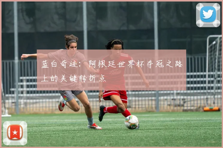 蓝白奇迹：阿根廷世界杯夺冠之路上的关键转折点