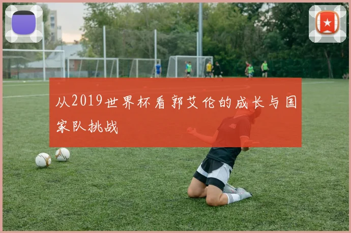 从2019世界杯看郭艾伦的成长与国家队挑战