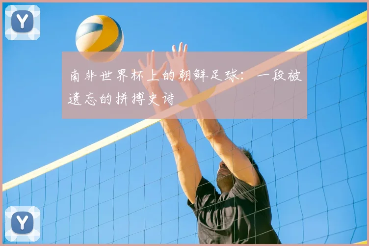 南非世界杯上的朝鲜足球：一段被遗忘的拼搏史诗