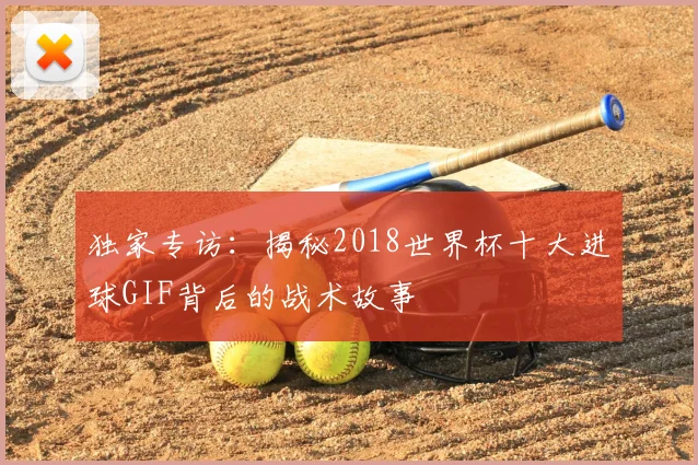 独家专访:揭秘2018世界杯十大进球GIF背后的战术故事